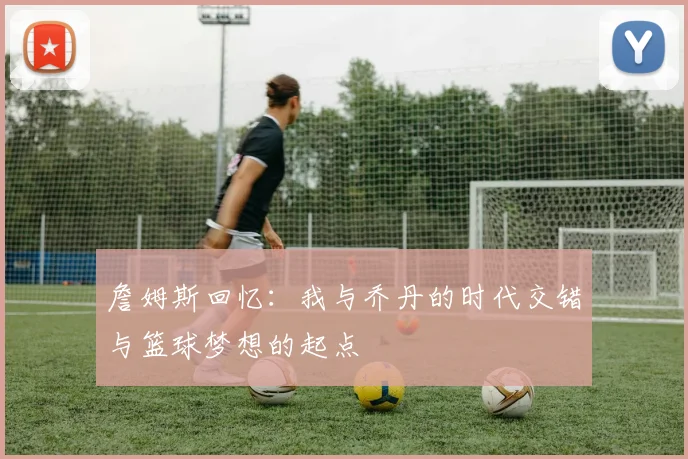 詹姆斯回忆：我与乔丹的时代交错与篮球梦想的起点