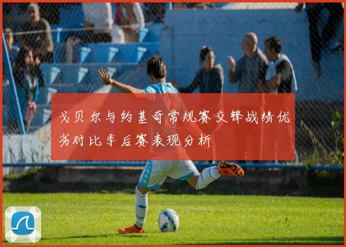 戈贝尔与约基奇常规赛交锋战绩优劣对比季后赛表现分析