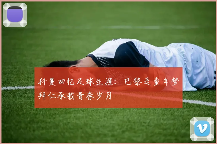 科曼回忆足球生涯：巴黎是童年梦拜仁承载青春岁月