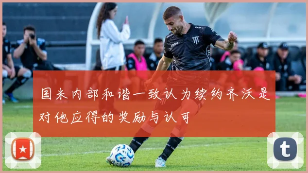 国米内部和谐一致认为续约齐沃是对他应得的奖励与认可