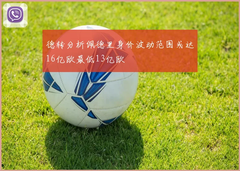 德转分析佩德里身价波动范围或达16亿欧最低13亿欧