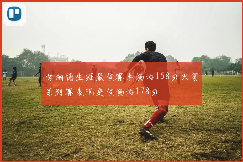 肯纳德生涯最佳赛季场均158分火箭系列赛表现更佳场均178分