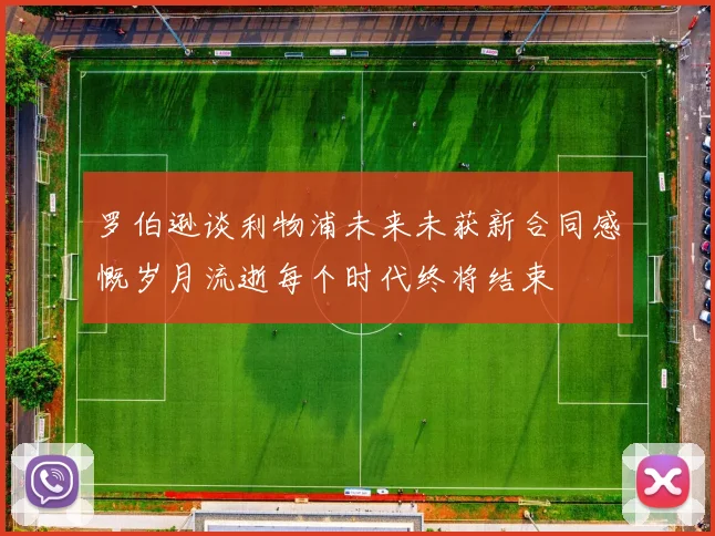 罗伯逊谈利物浦未来未获新合同感慨岁月流逝每个时代终将结束