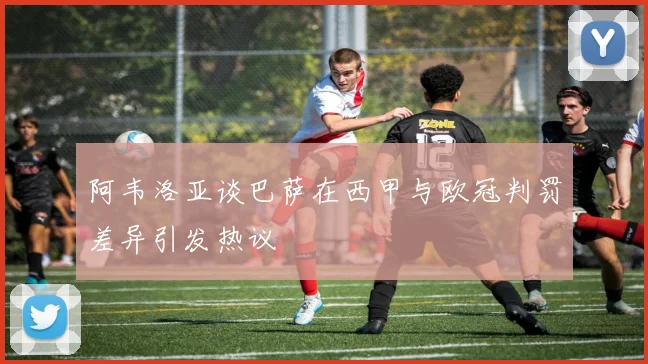 阿韦洛亚谈巴萨在西甲与欧冠判罚差异引发热议