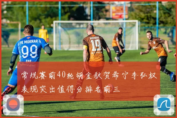 常规赛前40轮胡金秋贺希宁李弘权表现突出值得分排名前三