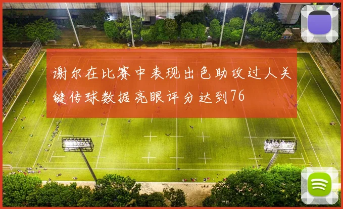 谢尔在比赛中表现出色助攻过人关键传球数据亮眼评分达到76