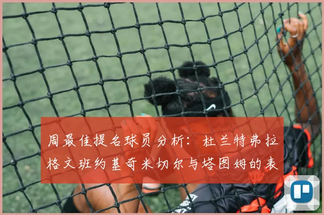 周最佳提名球员分析：杜兰特弗拉格文班约基奇米切尔与塔图姆的表现对比