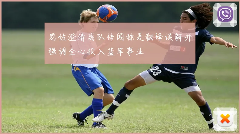 恩佐澄清离队传闻称是翻译误解并强调全心投入蓝军事业